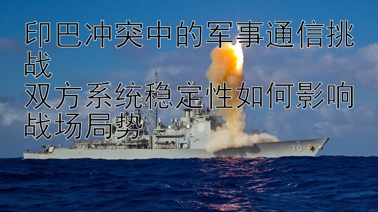 印巴冲突中的军事通信挑战  
双方系统稳定性如何影响战场局势