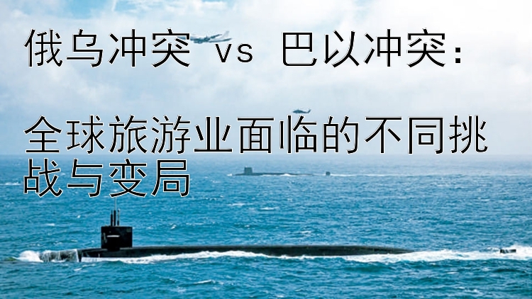 俄乌冲突 vs 巴以冲突：  
全球旅游业面临的不同挑战与变局