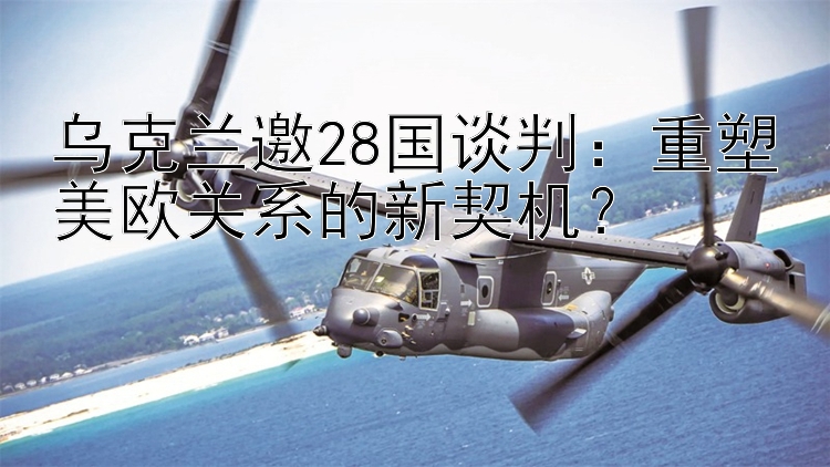 乌克兰邀28国谈判：重塑美欧关系的新契机？