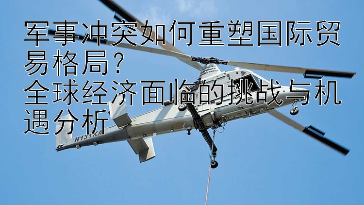 军事冲突如何重塑国际贸易格局？  
全球经济面临的挑战与机遇分析