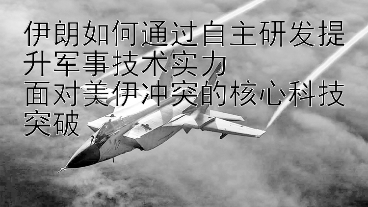 伊朗如何通过自主研发提升军事技术实力  
面对美伊冲突的核心科技突破