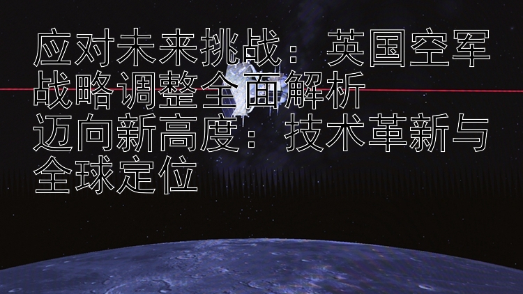 应对未来挑战：英国空军战略调整全面解析  
