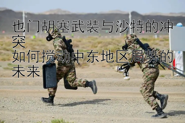 也门胡塞武装与沙特的冲突  
如何搅动中东地区局势的未来