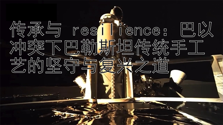 传承与 resilience：巴以冲突下巴勒斯坦传统手工艺的坚守与复兴之道