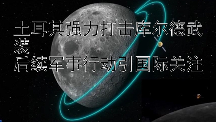 土耳其强力打击库尔德武装  
后续军事行动引国际关注